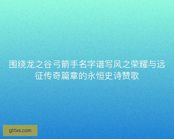 围绕龙之谷弓箭手名字谱写风之荣耀与远征传奇篇章的永恒史诗赞歌