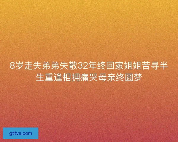 8岁走失弟弟失散32年终回家姐姐苦寻半生重逢相拥痛哭母亲终圆梦