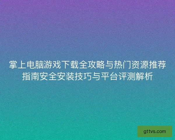 掌上电脑游戏下载全攻略与热门资源推荐指南安全安装技巧与平台评测解析