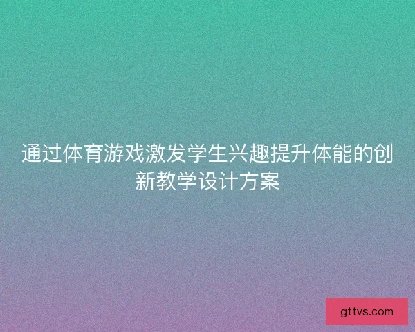 通过体育游戏激发学生兴趣提升体能的创新教学设计方案